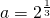 a=2^\frac{1}{3}